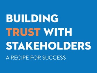 BUILDING
TRUST WITH
STAKEHOLDERS
A RECIPE FOR SUCCESS
 