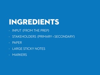 INGREDIENTS
• INPUT (FROM THE PREP)
• STAKEHOLDERS (PRIMARY + SECONDARY)
• PAPER
• LARGE STICKY NOTES
• MARKERS
 