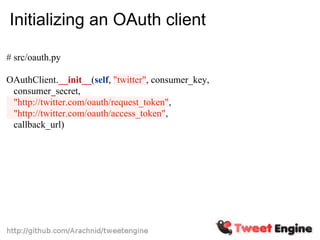 Initializing an OAuth client

# src/oauth.py

OAuthClient.__init__(self, "twitter", consumer_key,
 consumer_secret,
 "http://twitter.com/oauth/request_token",
 "http://twitter.com/oauth/access_token",
 callback_url)
 