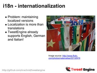 i18n - internationalization
  Problem: maintaining
  localized versions
  Localization is more than
  translations
  TweetEngine already
  supports English, German
  and Italian!



                              Image source: http://www.flickr.
                              com/photos/natematias/22132919
 
