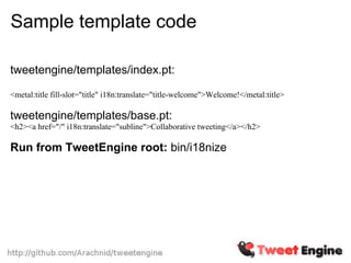 Sample template code

tweetengine/templates/index.pt:

<metal:title fill-slot="title" i18n:translate="title-welcome">Welcome!</metal:title>

tweetengine/templates/base.pt:
<h2><a href="/" i18n:translate="subline">Collaborative tweeting</a></h2>

Run from TweetEngine root: bin/i18nize
 