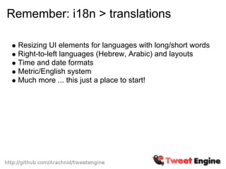 Remember: i18n > translations

  Resizing UI elements for languages with long/short words
  Right-to-left languages (Hebrew, Arabic) and layouts
  Time and date formats
  Metric/English system
  Much more ... this just a place to start!
 
