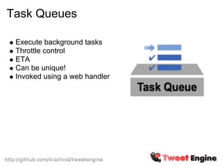 Task Queues

 Execute background tasks
 Throttle control
 ETA
 Can be unique!
 Invoked using a web handler
 