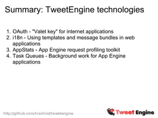 Summary: TweetEngine technologies

1. OAuth - "Valet key" for internet applications
2. i18n - Using templates and message bundles in web
   applications
3. AppStats - App Engine request profiling toolkit
4. Task Queues - Background work for App Engine
   applications
 