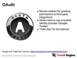 OAuth
                                        Secure method for granting
                                        permissions to third-party
                                        integrations
                                        Allows sites to use a trusted
                                        identity provider (Google,
                                        Twitter)
                                        "Valet key" for the internet




Image and "valet key" source: (http://hueniverse.com/oauth/guide/intro/)
 