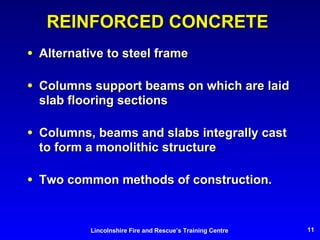 REINFORCED CONCRETE  Alternative to steel frame Columns support beams on which are laid slab flooring sections Columns, beams and slabs integrally cast to form a monolithic structure Two common methods of construction. 