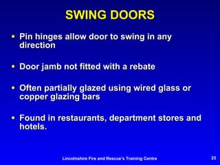 SWING DOORS Pin hinges allow door to swing in any direction Door jamb not fitted with a rebate Often partially glazed using wired glass or copper glazing bars Found in restaurants, department stores and hotels. 