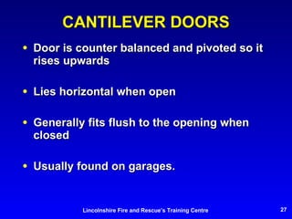 CANTILEVER DOORS Door is counter balanced and pivoted so it rises upwards Lies horizontal when open Generally fits flush to the opening when closed Usually found on garages. 