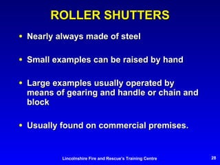 ROLLER SHUTTERS Nearly always made of steel Small examples can be raised by hand Large examples usually operated by means of gearing and handle or chain and block Usually found on commercial premises. 