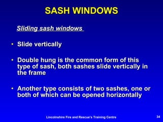 SASH WINDOWS Sliding sash windows  Slide vertically Double hung is the common form of this type of sash, both sashes slide vertically in the frame Another type consists of two sashes, one or both of which can be opened horizontally 