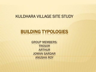 KULDHARA VILLAGE SITE STUDY

BUILDING TYPOLOGIES
GROUP MEMBERS:
TRESOR
ARTHUR
JOMAN SARDAR
ANUSHA ROY

 