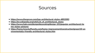 Sources
● https://www.thespruce.com/top-architectural-styles-4802083
● https://en.wikipedia.org/wiki/List_of_architectural_styles
● https://www.hgtv.com/design/decorating/design-101/popular-architectural-ho
me-styles-pictures
● https://home.howstuffworks.com/home-improvement/construction/green/10-en
vironmentally-friendly-architectural-styles.htm
 