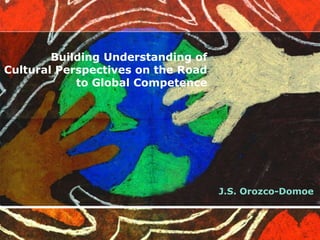 Building Understanding of
Cultural Perspectives on the Road
to Global Competence
J.S. Orozco-Domoe
 