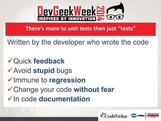 There’s more to unit tests then just “tests”
Written by the developer who wrote the code
Quick feedback
Avoid stupid bugs
Immune to regression
Change your code without fear
In code documentation
 