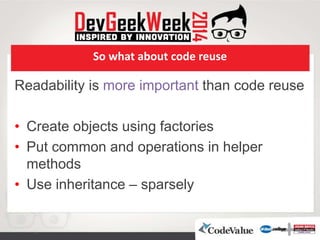 So what about code reuse
Readability is more important than code reuse
• Create objects using factories
• Put common and operations in helper
methods
• Use inheritance – sparsely
 