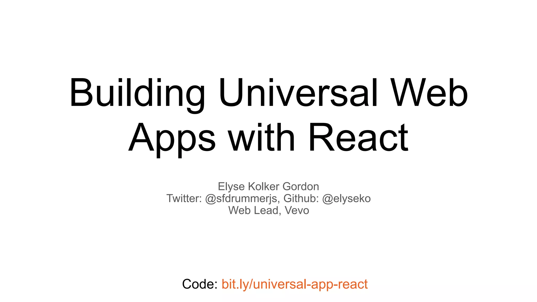 Building Universal Web
Apps with React
Elyse Kolker Gordon
Twitter: @sfdrummerjs, Github: @elyseko
Web Lead, Vevo
Code: bit.ly/universal-app-react
 