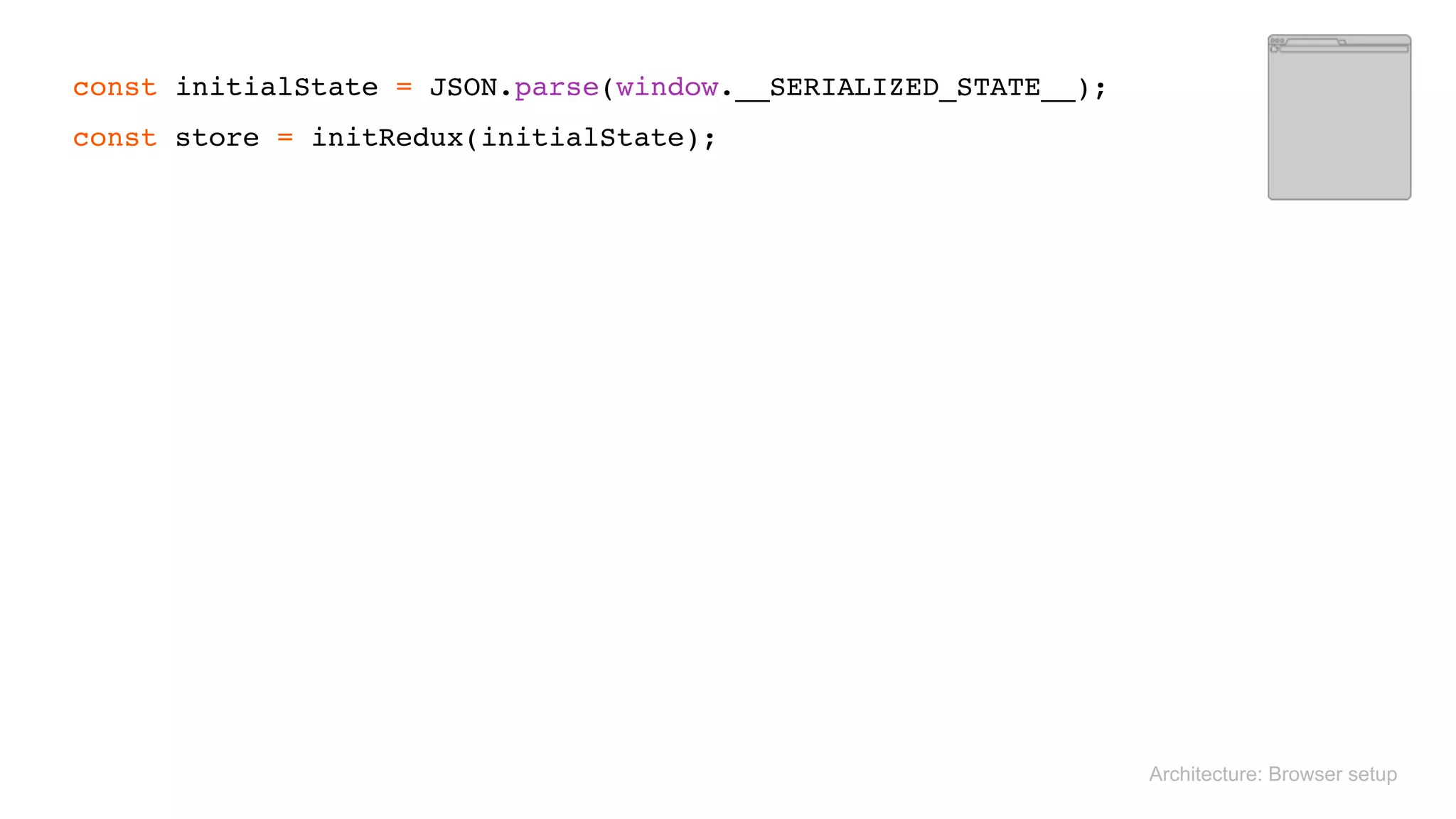  
const initialState = JSON.parse(window.__SERIALIZED_STATE__); 
const store = initRedux(initialState); 
Architecture: Browser setup
 