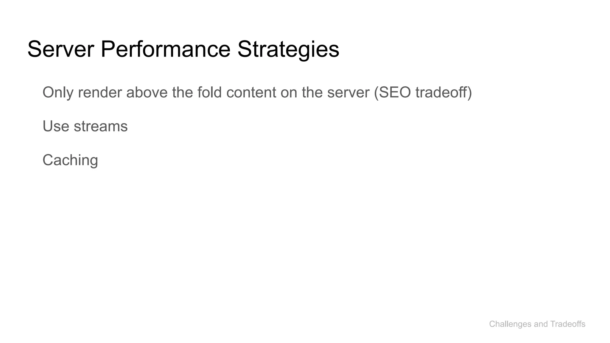 Server Performance Strategies
Only render above the fold content on the server (SEO tradeoff)
Use streams
Caching
Challenges and Tradeoffs
 