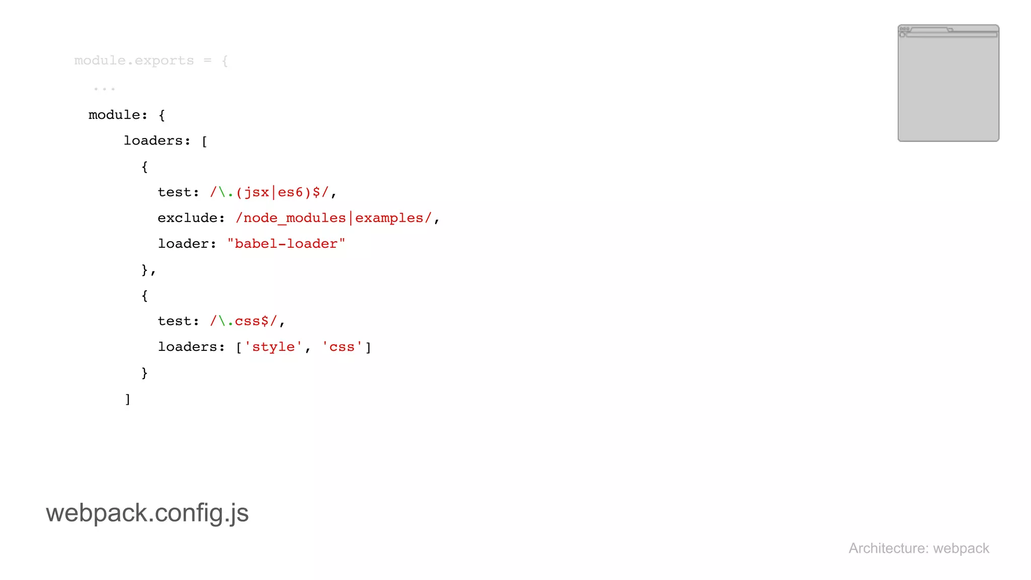 module.exports = { 
...
Architecture: webpack
module: { 
loaders: [ 
{ 
test: /.(jsx|es6)$/, 
exclude: /node_modules|examples/, 
loader: "babel-loader" 
}, 
{ 
test: /.css$/, 
loaders: ['style', 'css'] 
} 
]
webpack.config.js
 