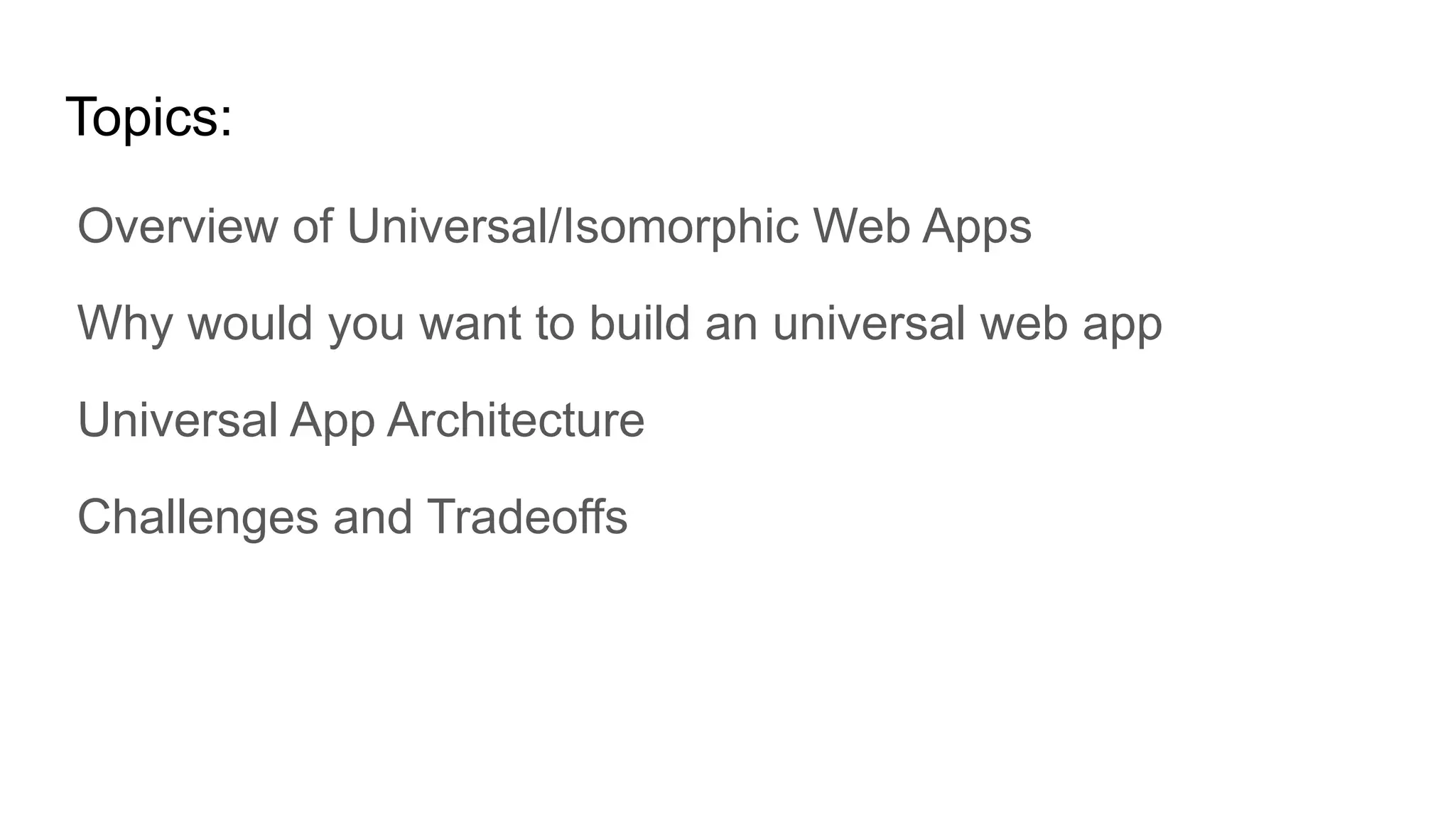 Overview of Universal/Isomorphic Web Apps
Why would you want to build an universal web app
Universal App Architecture
Challenges and Tradeoffs
Topics:
 