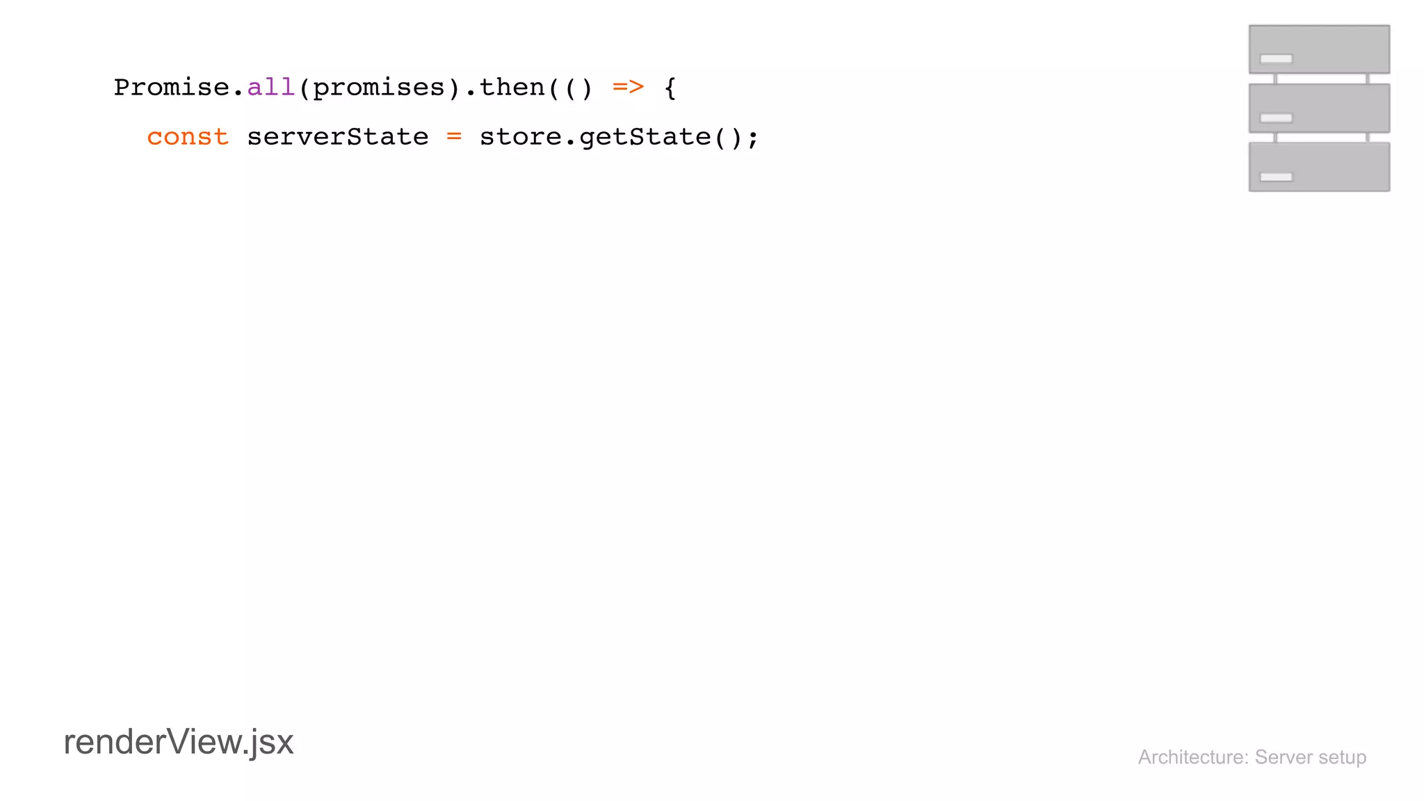 Architecture: Server setup
 
Promise.all(promises).then(() => { 
const serverState = store.getState(); 
 
renderView.jsx
 