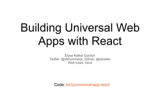 Building Universal Web
Apps with React
Elyse Kolker Gordon
Twitter: @sfdrummerjs, Github: @elyseko
Web Lead, Vevo
Code: bit.ly/universal-app-react
 