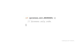 Challenges and Tradeoffs
if (process.env.BROWSER) { 
// browser only code 
}
 