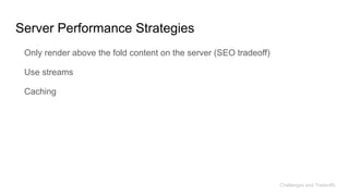 Server Performance Strategies
Only render above the fold content on the server (SEO tradeoff)
Use streams
Caching
Challenges and Tradeoffs
 