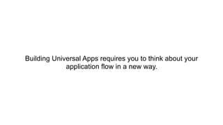 Building Universal Apps requires you to think about your
application flow in a new way.
 