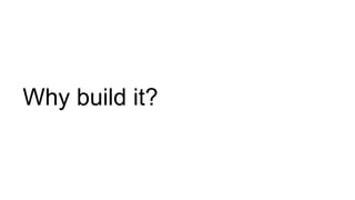 Why build it?
 