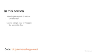In this section
Technologies required to build an
universal app
Loading a single page of the app in
the isomorphic flow
Architecture
Code: bit.ly/universal-app-react
 