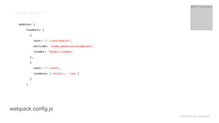 module.exports = { 
...
Architecture: webpack
module: { 
loaders: [ 
{ 
test: /.(jsx|es6)$/, 
exclude: /node_modules|examples/, 
loader: "babel-loader" 
}, 
{ 
test: /.css$/, 
loaders: ['style', 'css'] 
} 
]
webpack.config.js
 