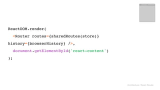 Architecture: React Router
ReactDOM.render( 
<Router routes={sharedRoutes(store)}
history={browserHistory} />, 
document.getElementById('react-content') 
);
 