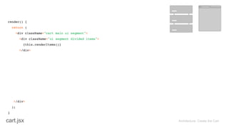 render() { 
return ( 
<div className="cart main ui segment"> 
<div className="ui segment divided items"> 
{this.renderItems()} 
</div>
</div> 
); 
}
Architecture: Create the Cartcart.jsx
 