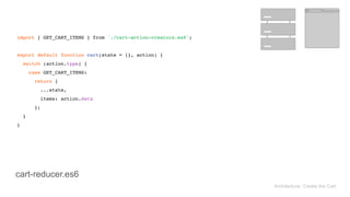 Architecture: Create the Cart
import { GET_CART_ITEMS } from './cart-action-creators.es6'; 
 
export default function cart(state = {}, action) { 
switch (action.type) { 
case GET_CART_ITEMS: 
return { 
...state, 
items: action.data 
}; 
} 
}
cart-reducer.es6
 