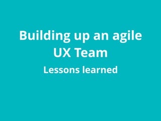 Building up an agile
UX Team
Lessons learned
 