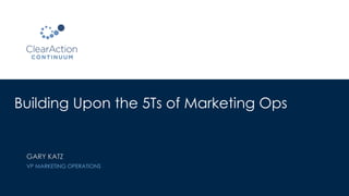 Building Upon the 5Ts of Marketing Ops
GARY KATZ
VP MARKETING OPERATIONS
 