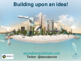 Building upon an idea!
alexis@erepubliklabs.com
Twitter: @alexisbonte
 