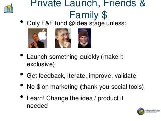 Private Launch, Friends &
Family $
• Only F&F fund @idea stage unless:
• Launch something quickly (make it
exclusive)
• Ge...