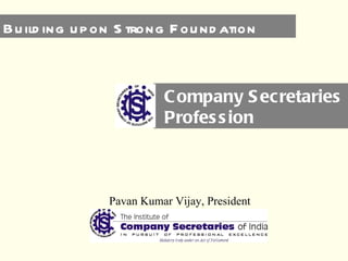 Company Secretaries Profession Pavan Kumar Vijay, President Building upon Strong Foundation 