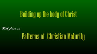 Buildingupthe bodyofChrist
With focus on
Patternsof ChristianMaturity
 