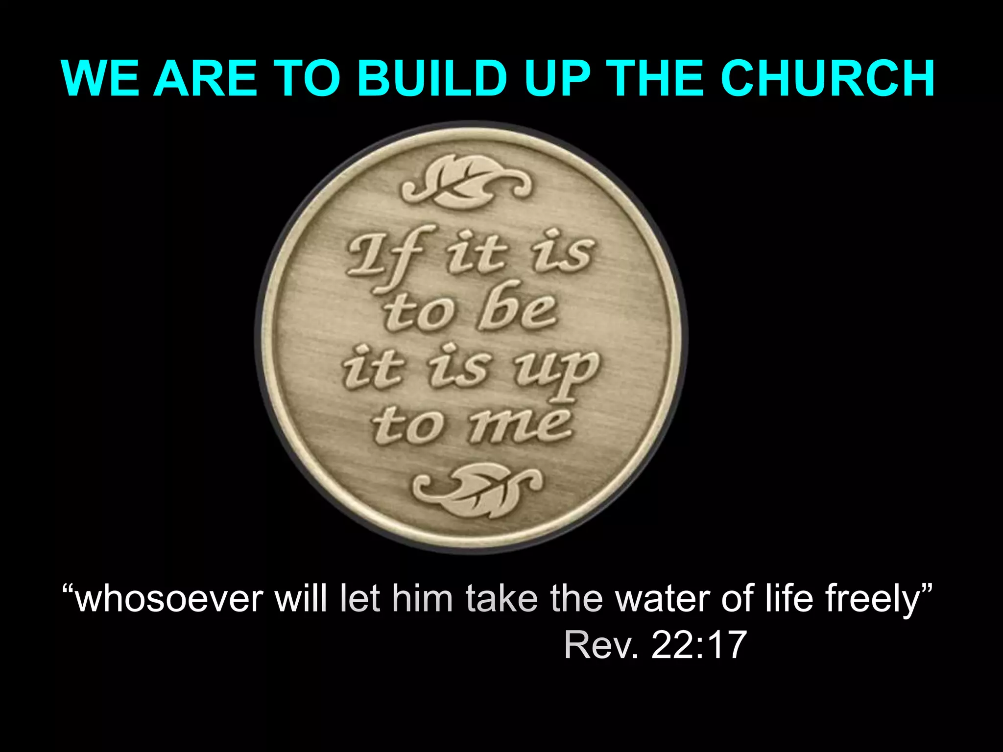 WE ARE TO BUILD UP THE CHURCH




“whosoever will let him take the water of life freely”
                              Rev. 22:17
 