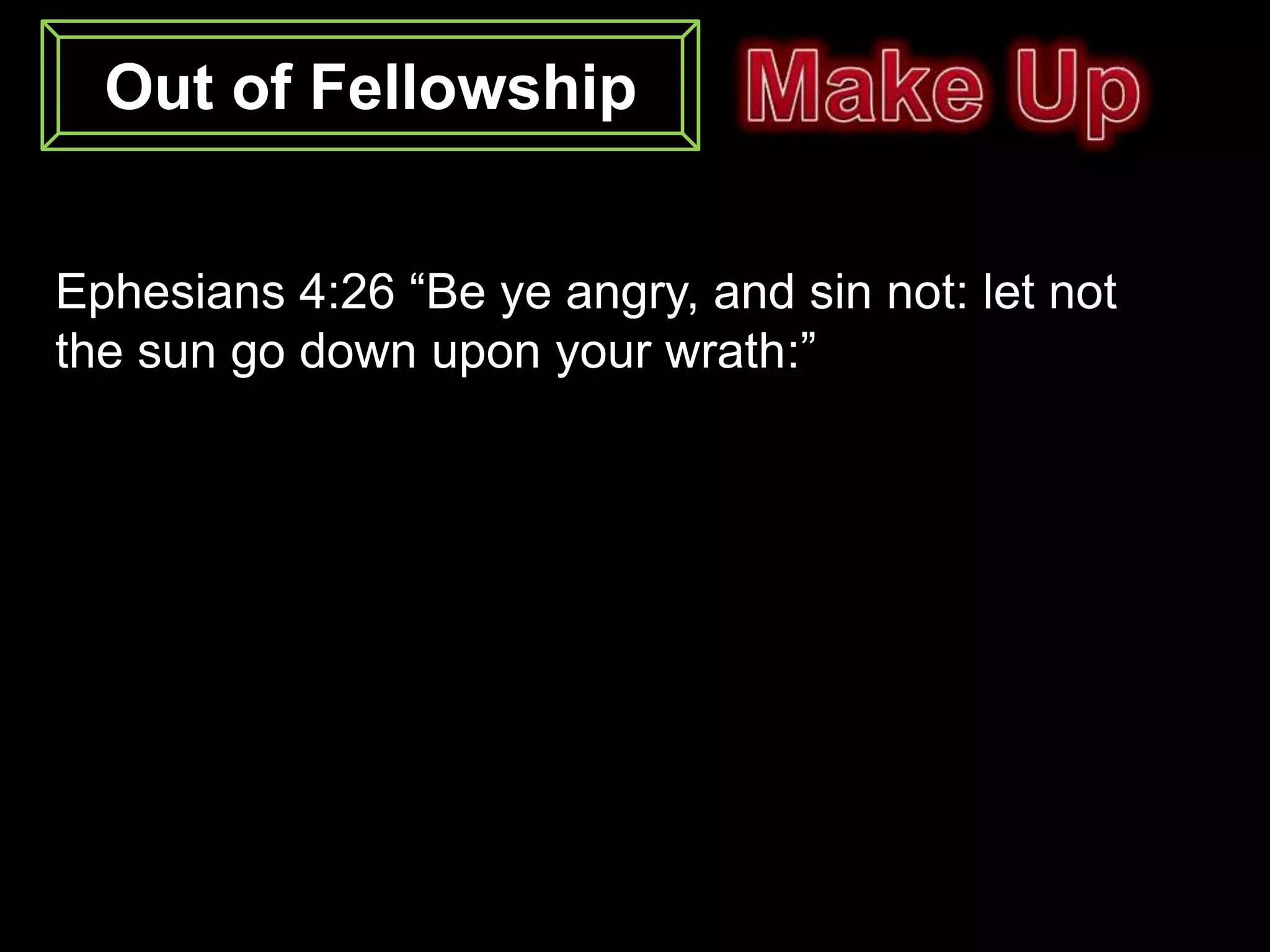 Out of Fellowship


Ephesians 4:26 “Be ye angry, and sin not: let not
the sun go down upon your wrath:”
 