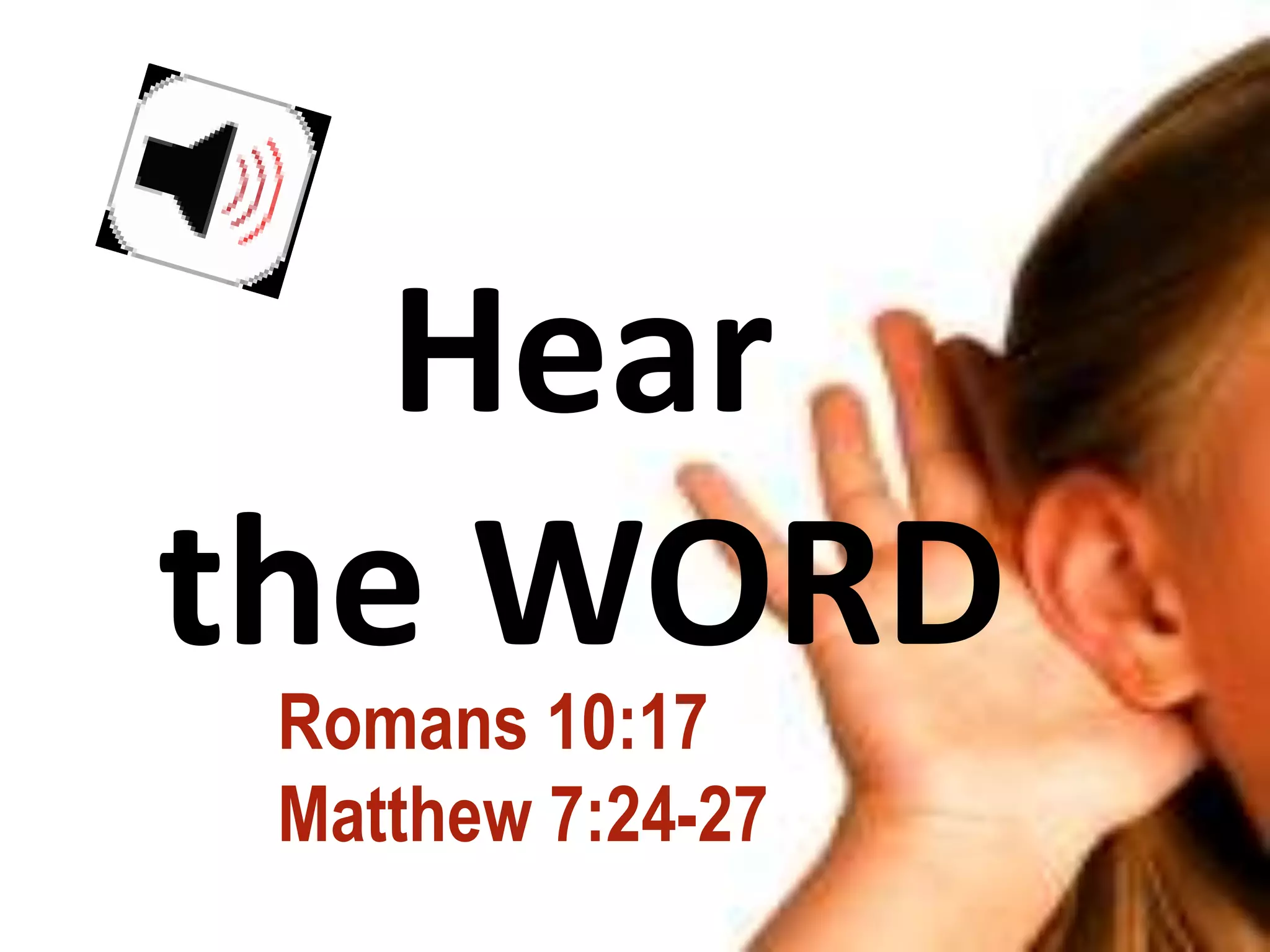 Hear
the WORD
 Romans 10:17
 Matthew 7:24-27
 