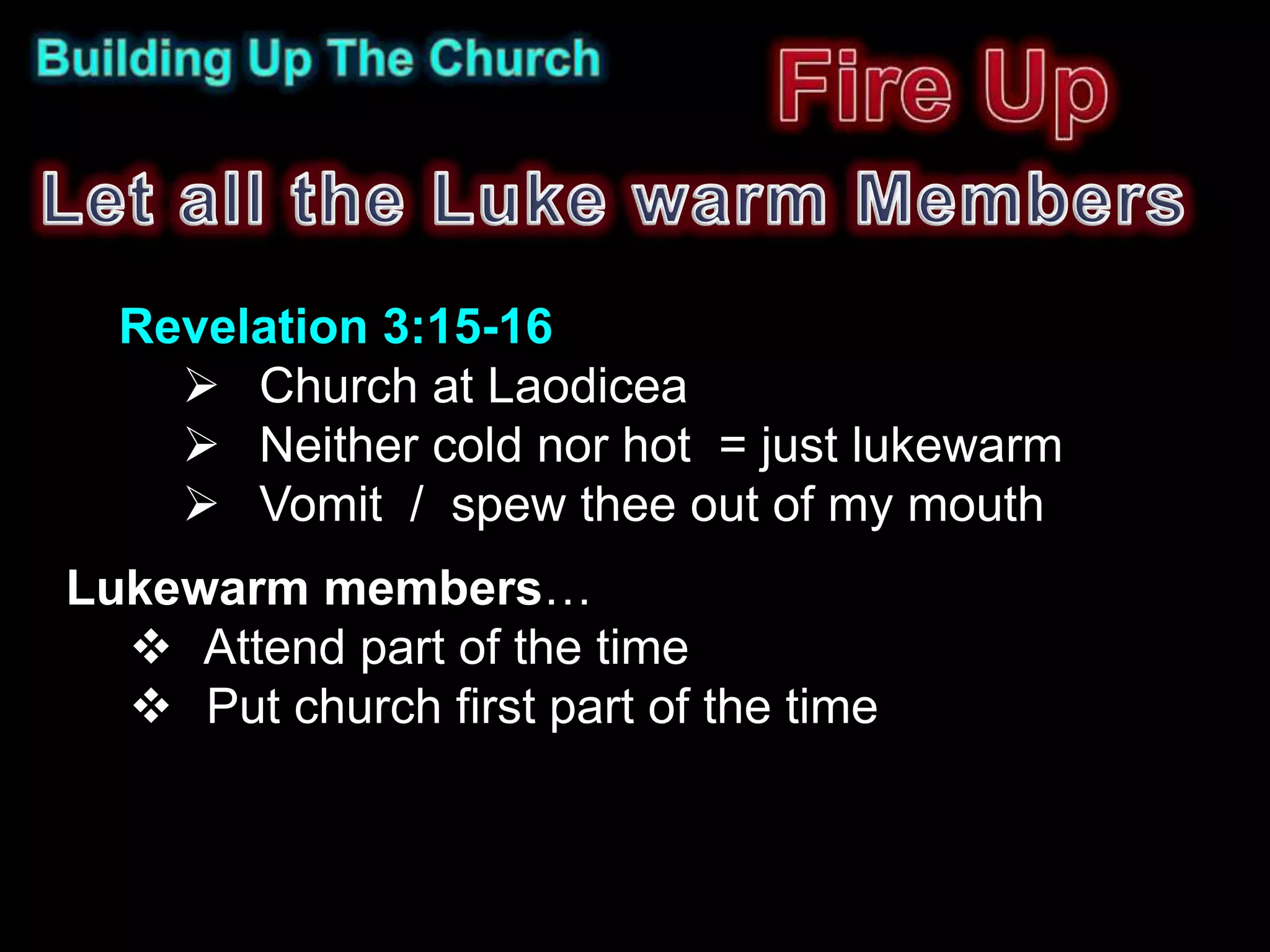 Revelation 3:15-16
     Church at Laodicea
     Neither cold nor hot = just lukewarm
     Vomit / spew thee out of my mouth
Lukewarm members…
   Attend part of the time
   Put church first part of the time
 