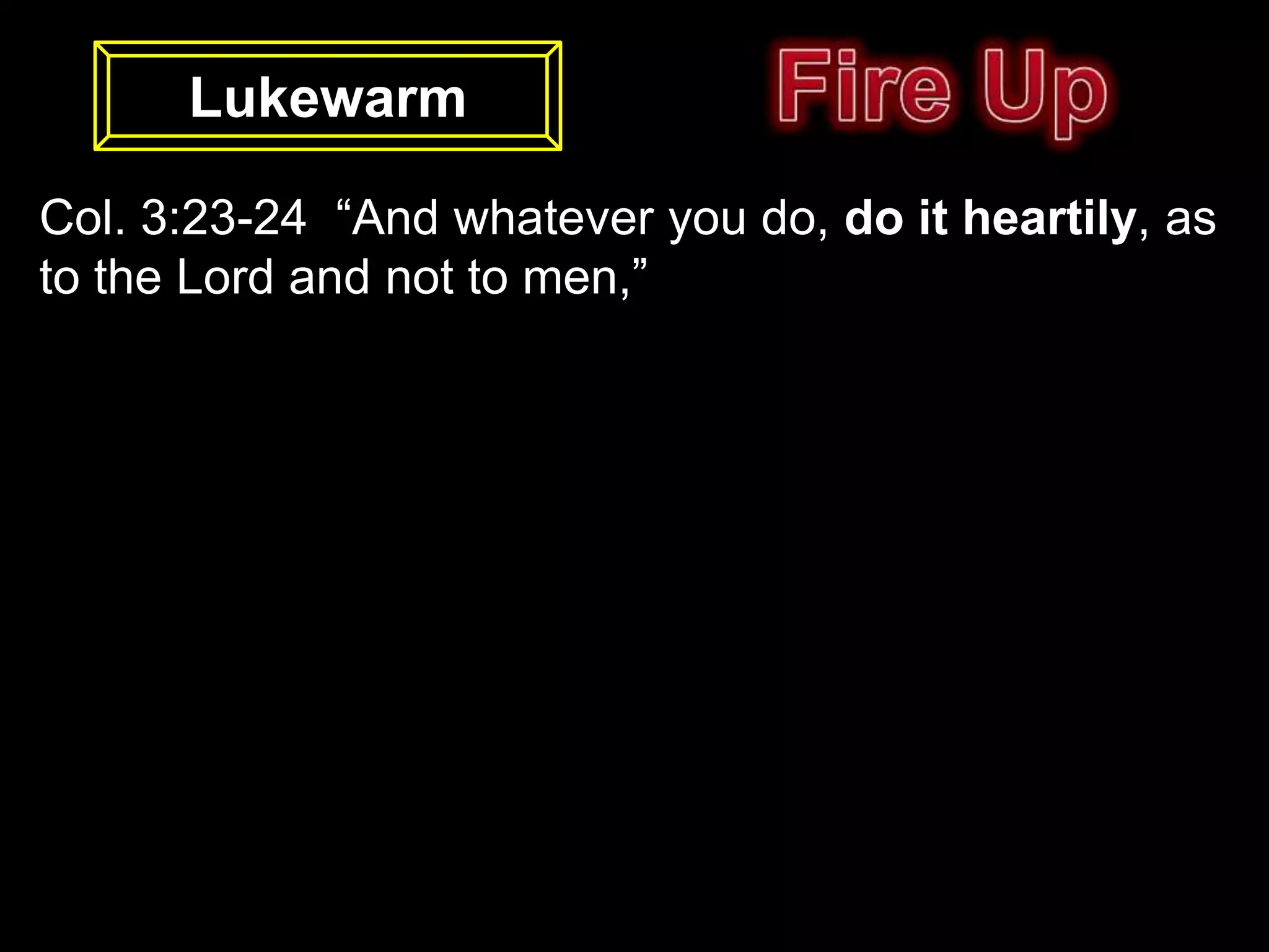 Lukewarm

Col. 3:23-24 “And whatever you do, do it heartily, as
to the Lord and not to men,”
 