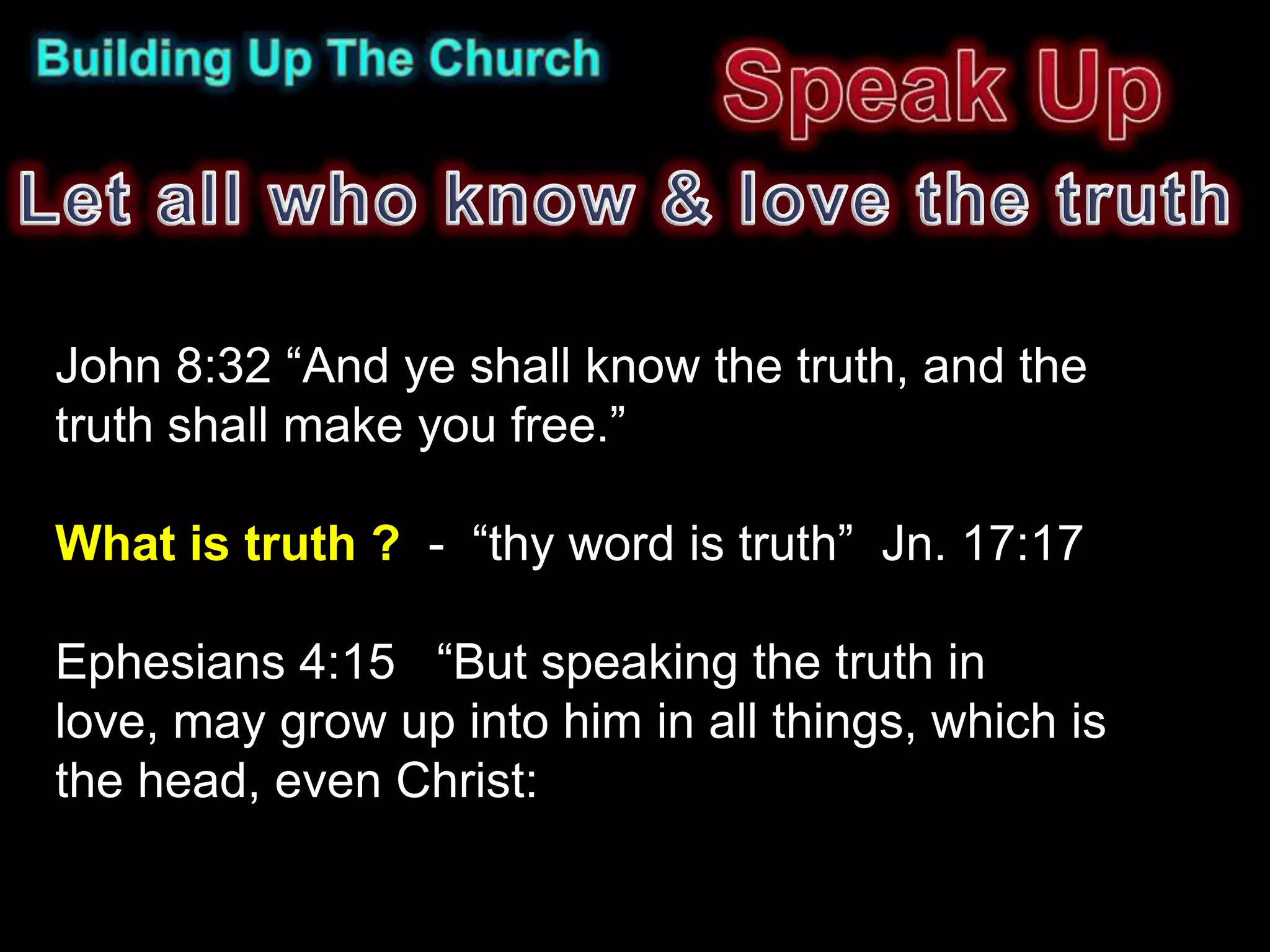 John 8:32 “And ye shall know the truth, and the
truth shall make you free.”

What is truth ? - “thy word is truth” Jn. 17:17

Ephesians 4:15 “But speaking the truth in
love, may grow up into him in all things, which is
the head, even Christ:
 