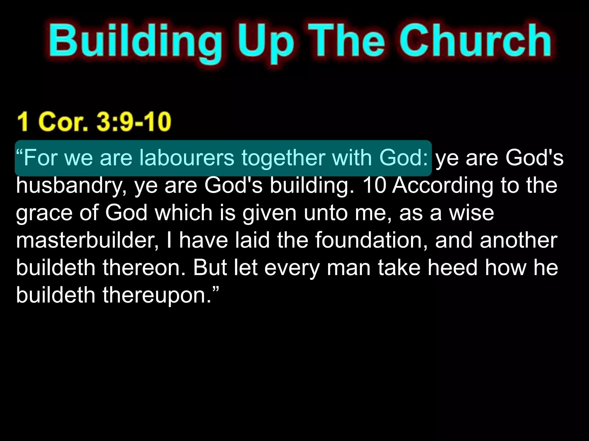 “For we are labourers together with God: ye are God's
husbandry, ye are God's building. 10 According to the
grace of God which is given unto me, as a wise
masterbuilder, I have laid the foundation, and another
buildeth thereon. But let every man take heed how he
buildeth thereupon.”
 