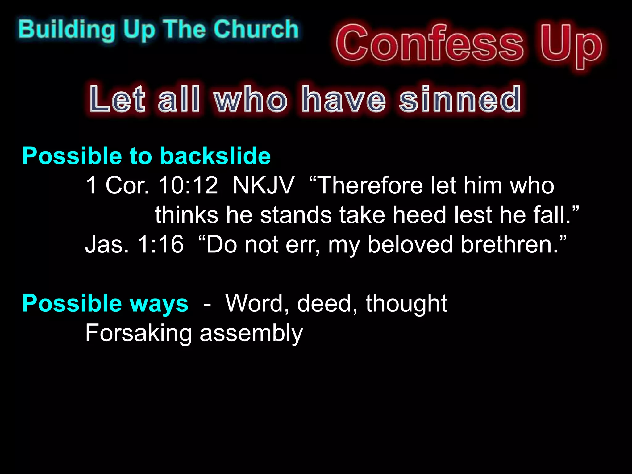 Possible to backslide
     1 Cor. 10:12 NKJV “Therefore let him who
            thinks he stands take heed lest he fall.”
     Jas. 1:16 “Do not err, my beloved brethren.”

Possible ways - Word, deed, thought
     Forsaking assembly
 