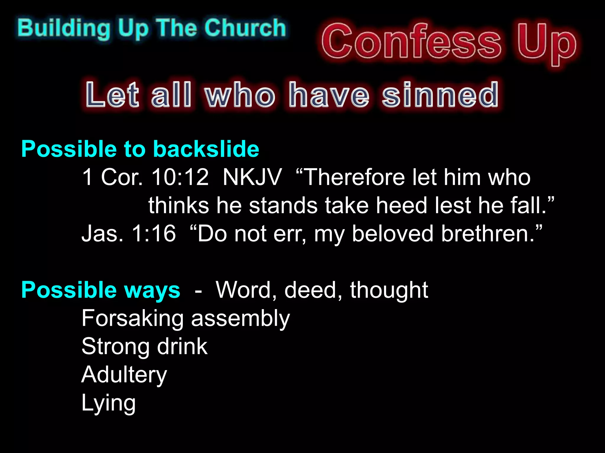 Possible to backslide
     1 Cor. 10:12 NKJV “Therefore let him who
            thinks he stands take heed lest he fall.”
     Jas. 1:16 “Do not err, my beloved brethren.”

Possible ways - Word, deed, thought
     Forsaking assembly
     Strong drink
     Adultery
     Lying
 